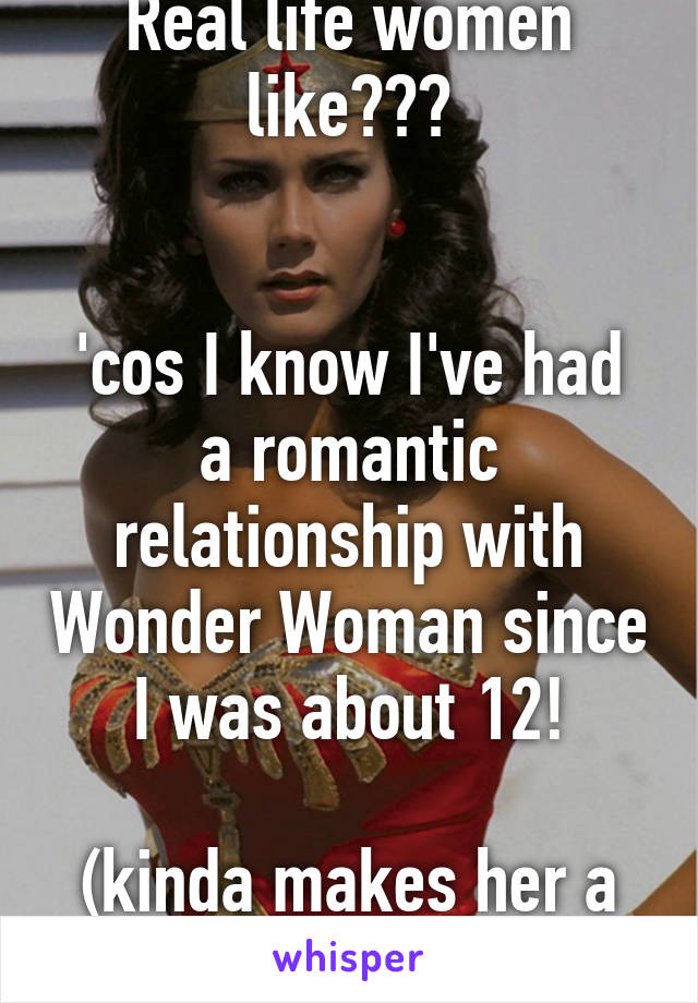 Real life women like???


'cos I know I've had a romantic relationship with Wonder Woman since I was about 12!

(kinda makes her a paedophile!)