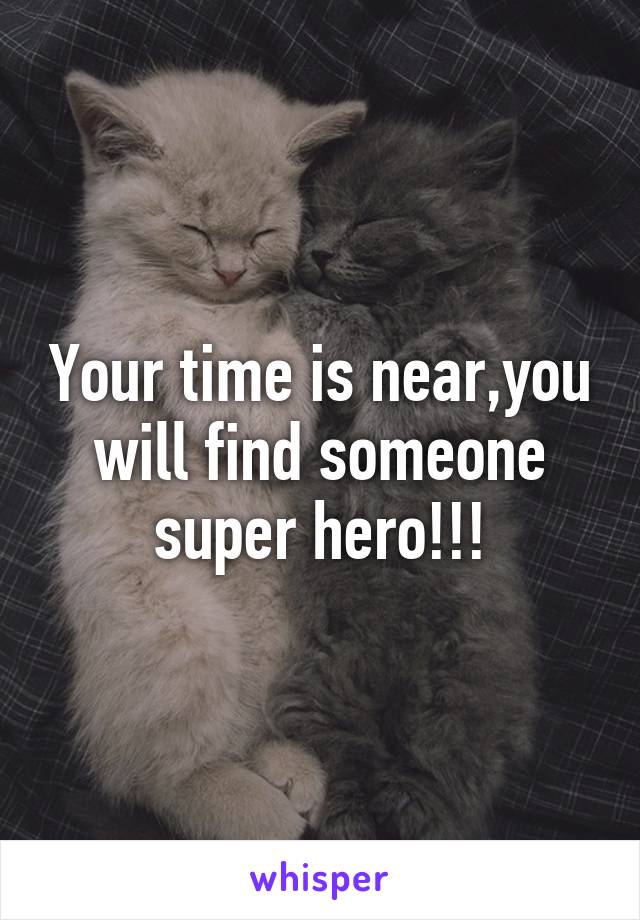 Your time is near,you will find someone super hero!!!