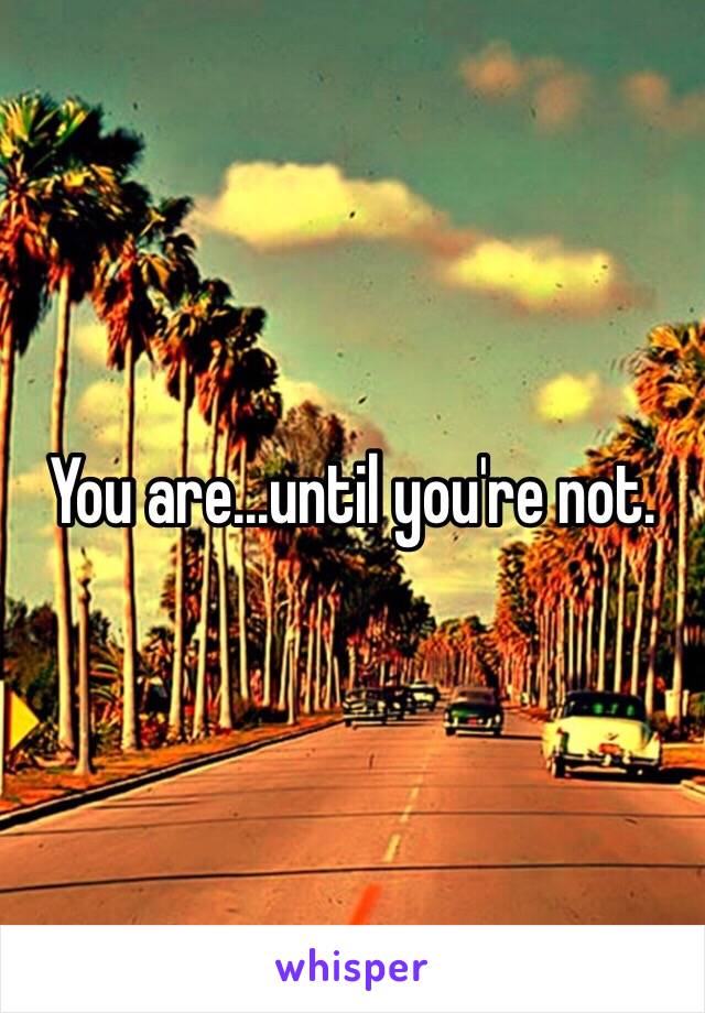 You are...until you're not.