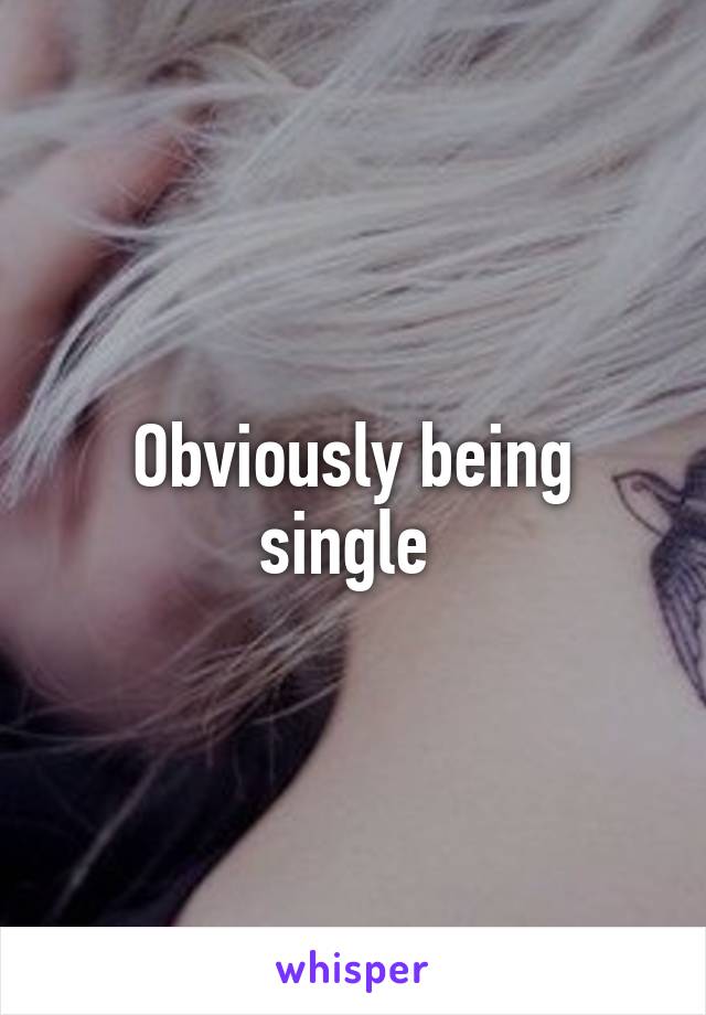 Obviously being single 