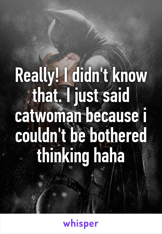 Really! I didn't know that. I just said catwoman because i couldn't be bothered thinking haha