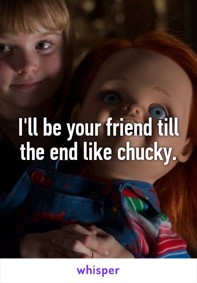 I'll be your friend till the end like chucky.