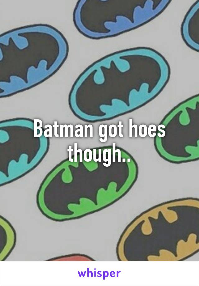 Batman got hoes though..