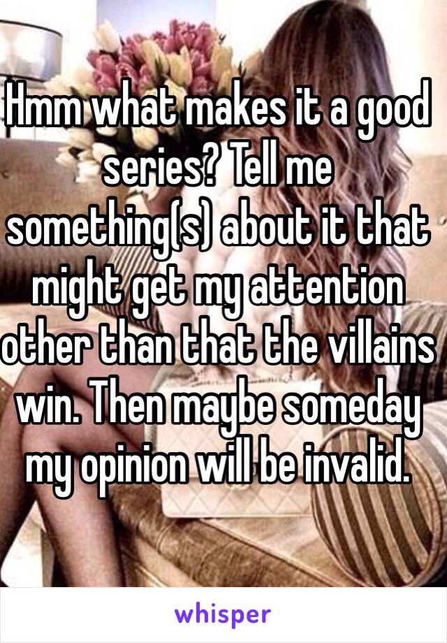 Hmm what makes it a good series? Tell me something(s) about it that might get my attention other than that the villains win. Then maybe someday my opinion will be invalid.