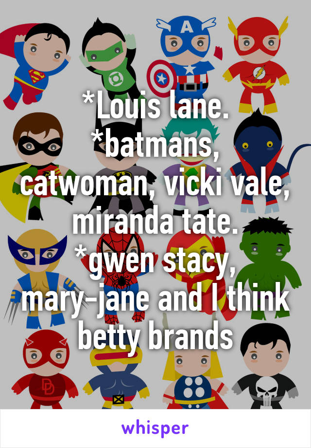 *Louis lane.
*batmans, catwoman, vicki vale, miranda tate.
*gwen stacy, mary-jane and I think betty brands