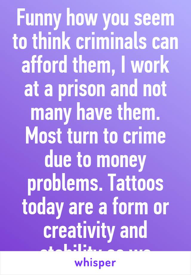 Funny how you seem to think criminals can afford them, I work at a prison and not many have them. Most turn to crime due to money problems. Tattoos today are a form or creativity and stability as we