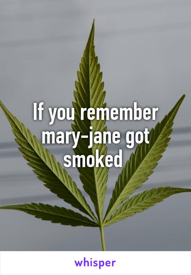 If you remember mary-jane got smoked 