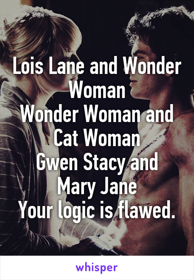 Lois Lane and Wonder Woman
Wonder Woman and Cat Woman
Gwen Stacy and Mary Jane
Your logic is flawed.