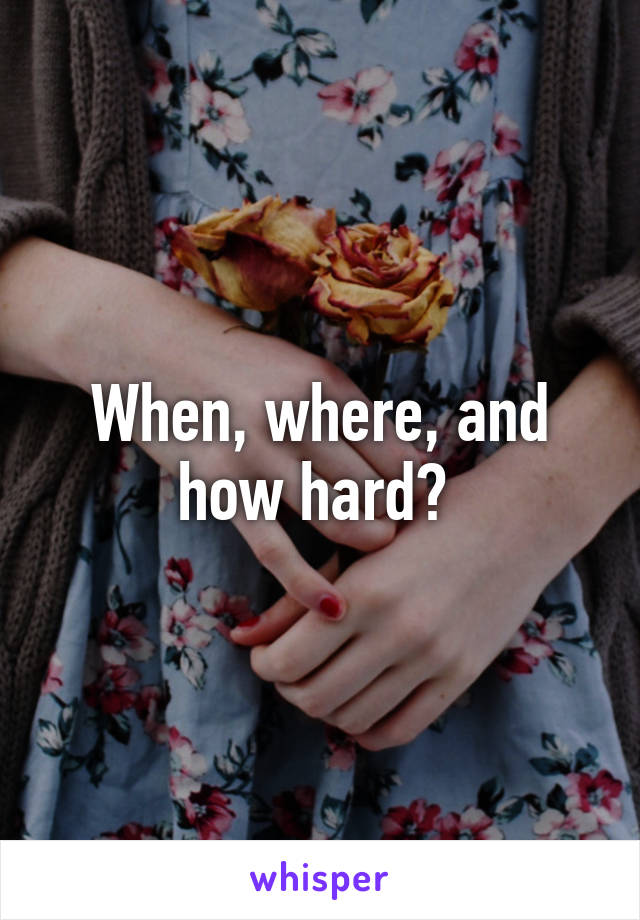 When, where, and how hard? 