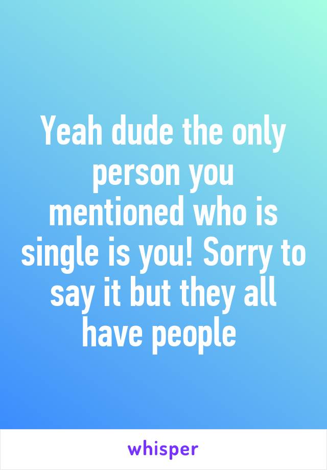 Yeah dude the only person you mentioned who is single is you! Sorry to say it but they all have people 