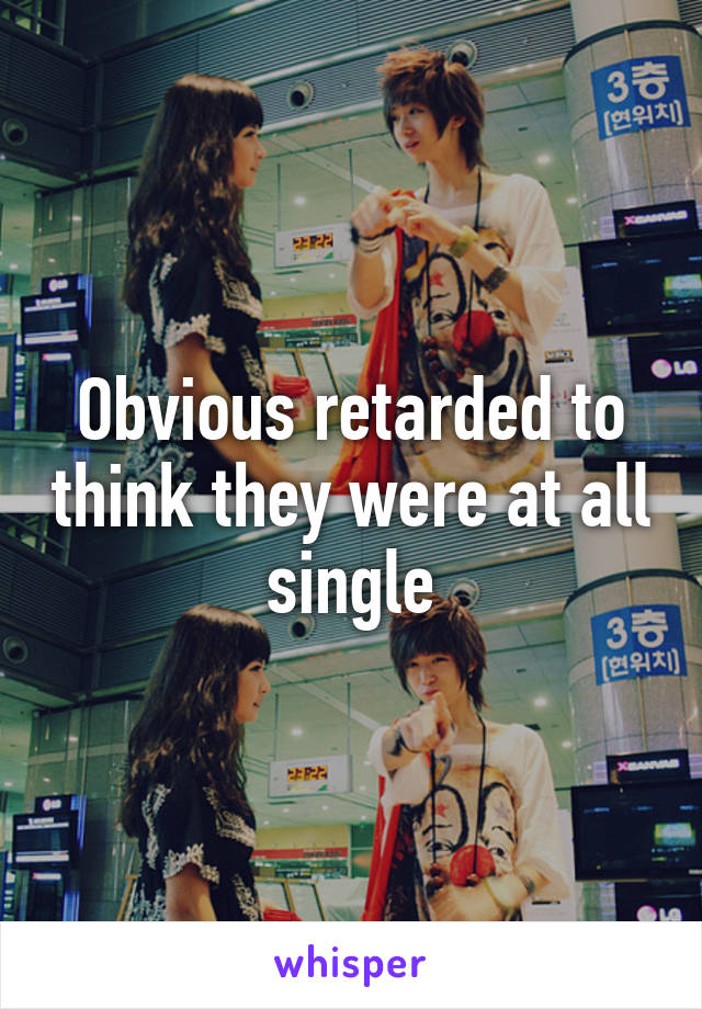 Obvious retarded to think they were at all single