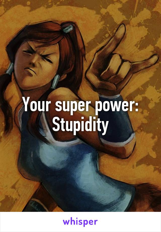 Your super power:
Stupidity