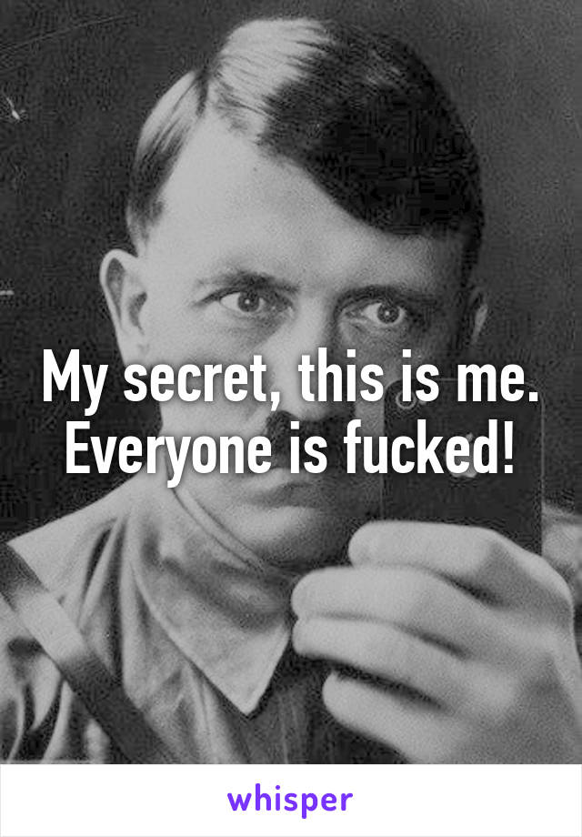 My secret, this is me. Everyone is fucked!