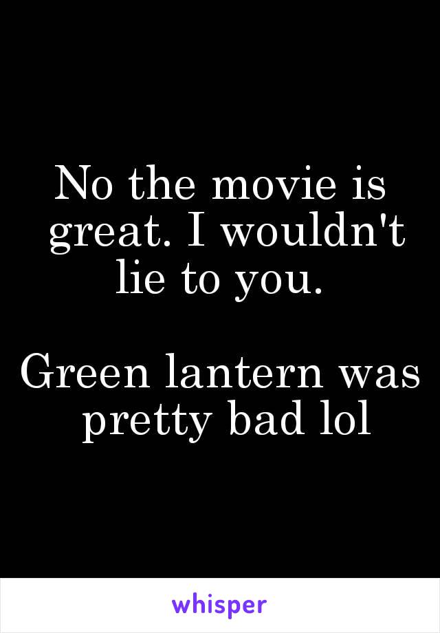 No the movie is great. I wouldn't lie to you. 

Green lantern was pretty bad lol