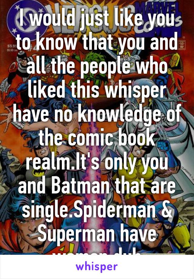 I would just like you to know that you and all the people who liked this whisper have no knowledge of the comic book realm.It's only you and Batman that are single.Spiderman & Superman have women,duh