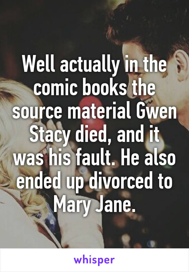 Well actually in the comic books the source material Gwen Stacy died, and it was his fault. He also ended up divorced to Mary Jane.