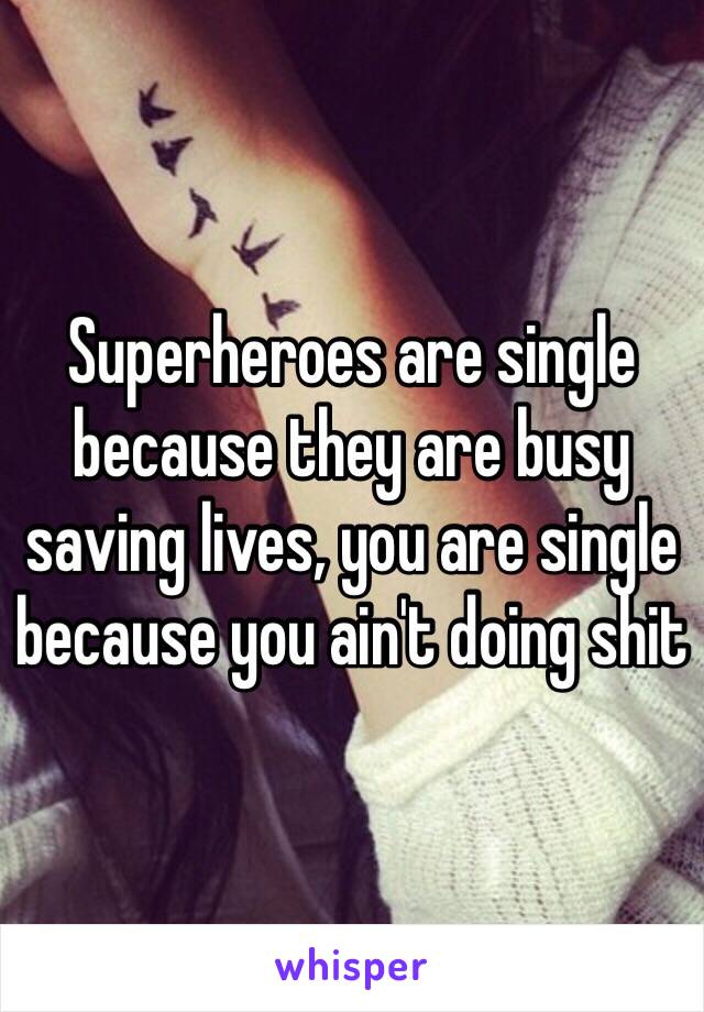 Superheroes are single because they are busy saving lives, you are single because you ain't doing shit 