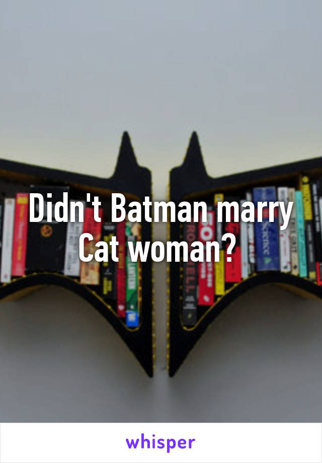 Didn't Batman marry Cat woman? 