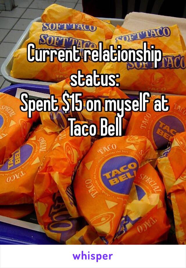 Current relationship status:
Spent $15 on myself at Taco Bell