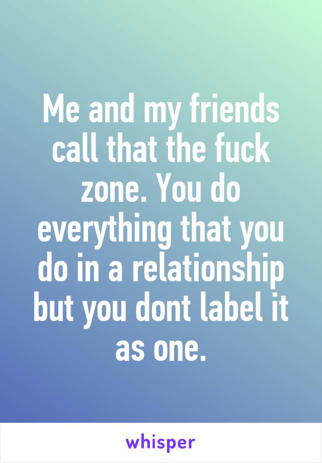 Me and my friends call that the fuck zone. You do everything that you do in a relationship but you dont label it as one.