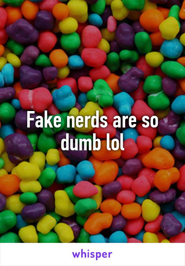 Fake nerds are so dumb lol