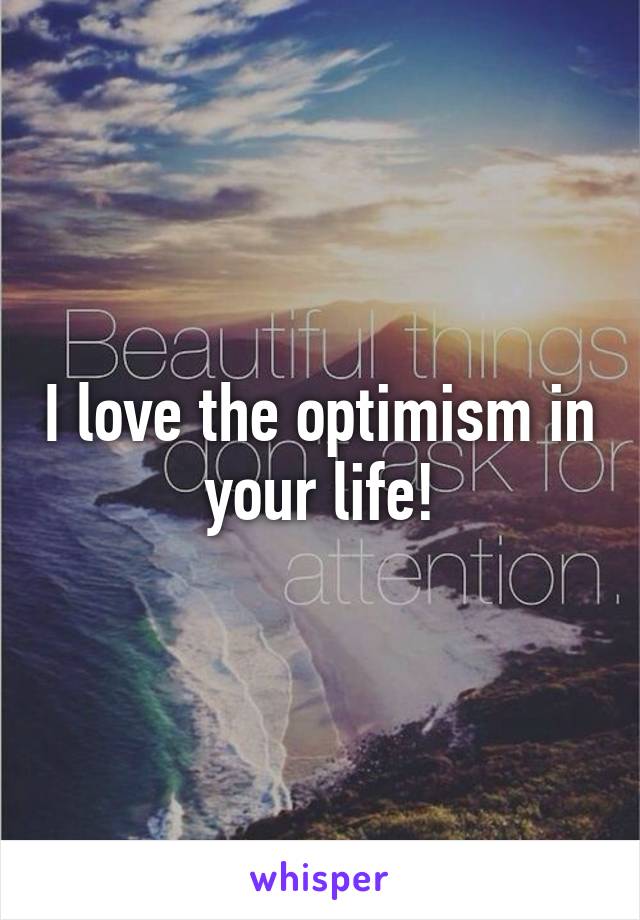 I love the optimism in your life!