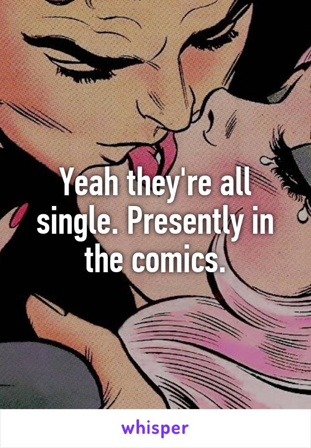 Yeah they're all single. Presently in the comics.