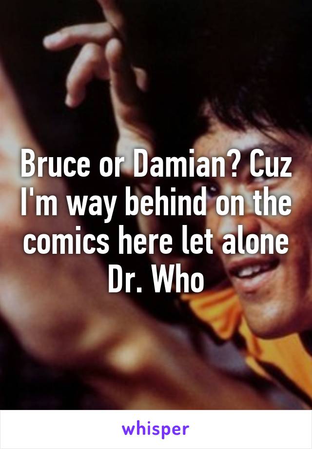 Bruce or Damian? Cuz I'm way behind on the comics here let alone Dr. Who