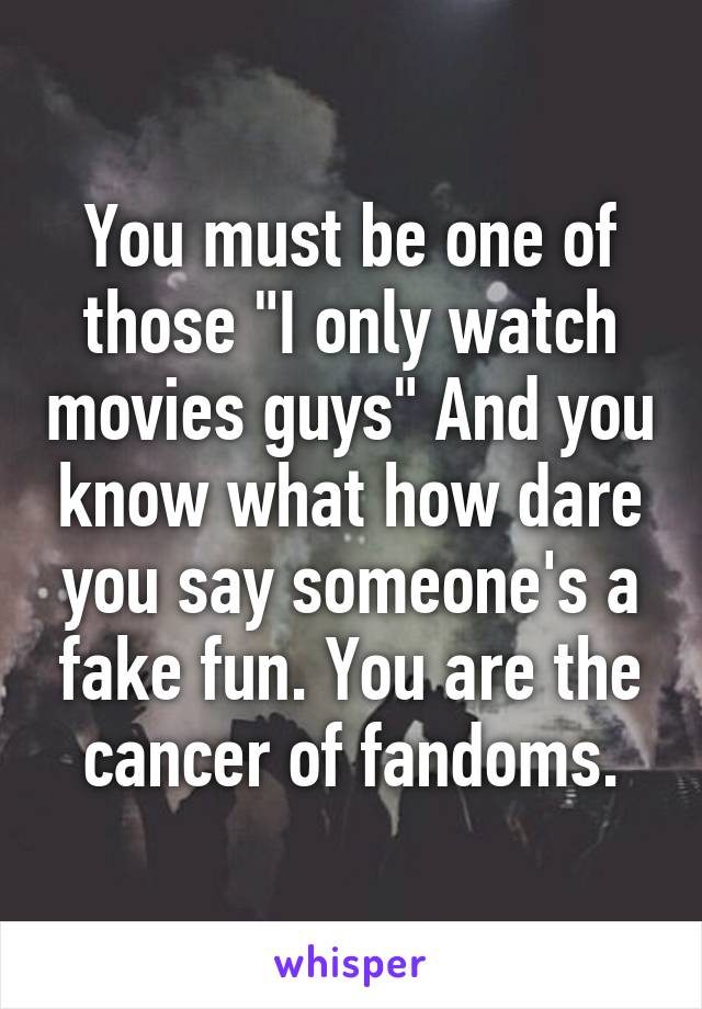 You must be one of those "I only watch movies guys" And you know what how dare you say someone's a fake fun. You are the cancer of fandoms.