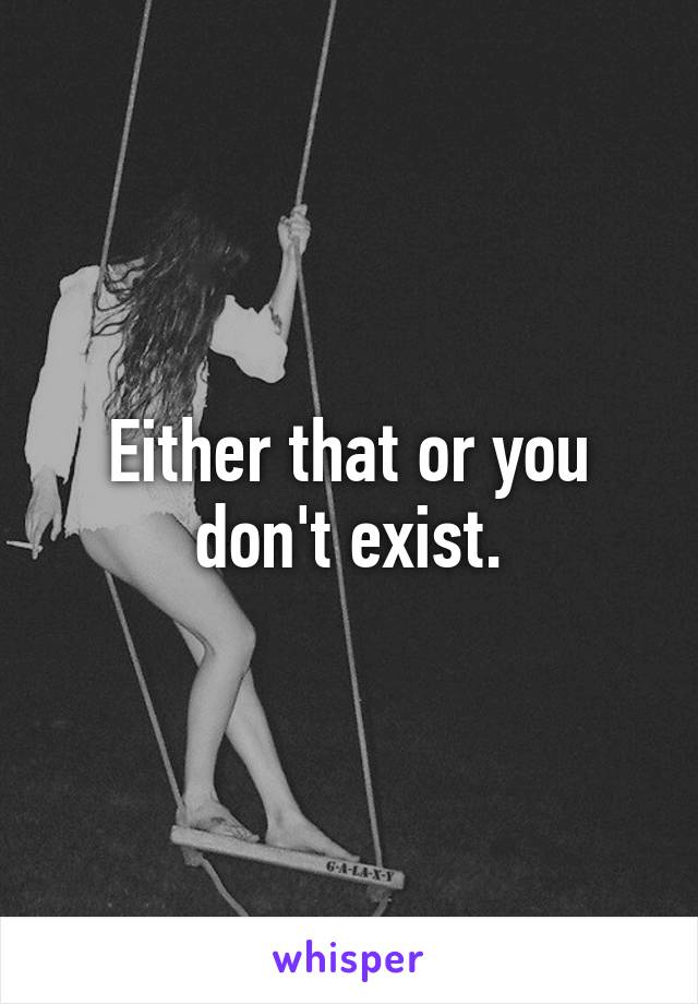 Either that or you don't exist.