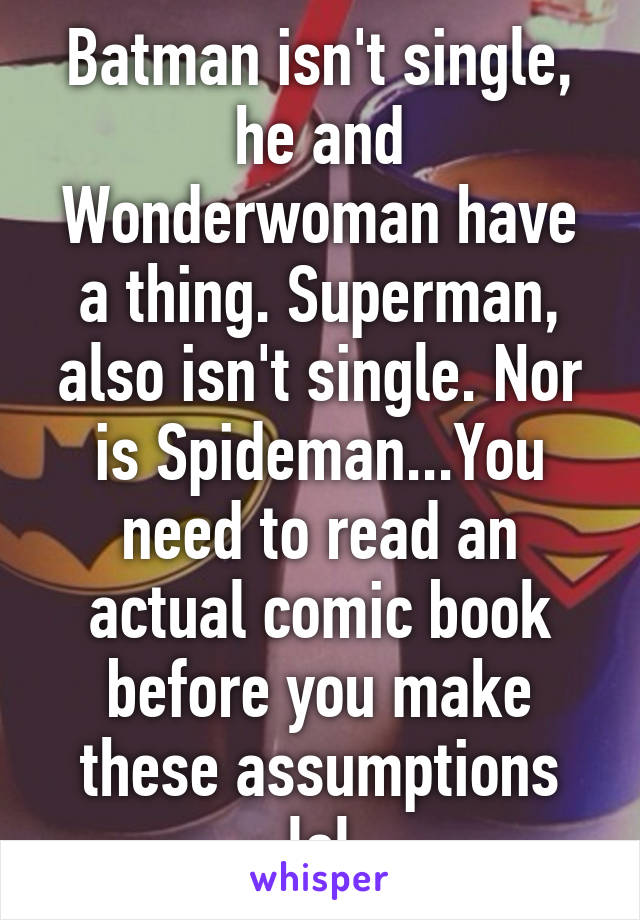 Batman isn't single, he and Wonderwoman have a thing. Superman, also isn't single. Nor is Spideman...You need to read an actual comic book before you make these assumptions lol