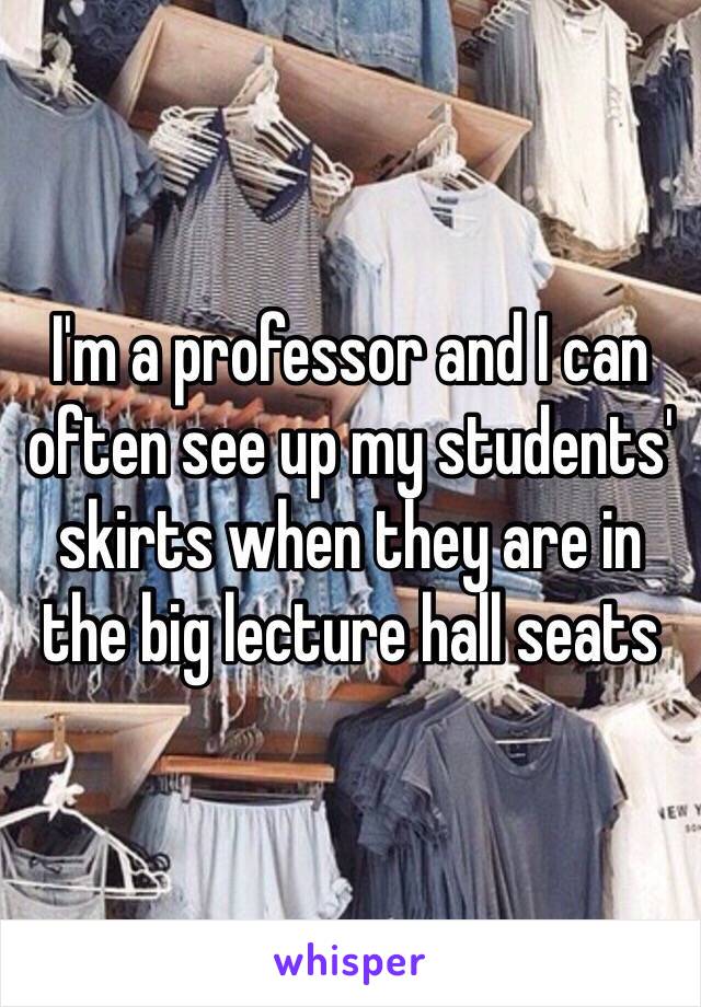I'm a professor and I can often see up my students' skirts when they are in the big lecture hall seats 