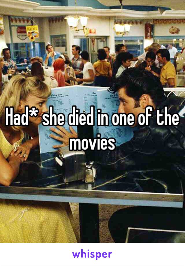 Had* she died in one of the movies 