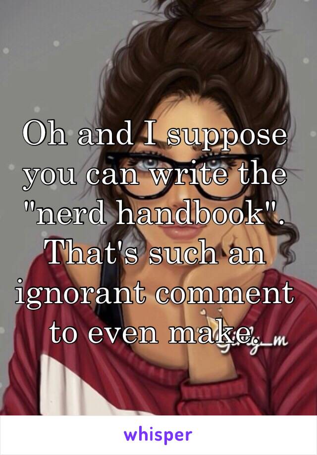 Oh and I suppose you can write the "nerd handbook". That's such an ignorant comment to even make. 