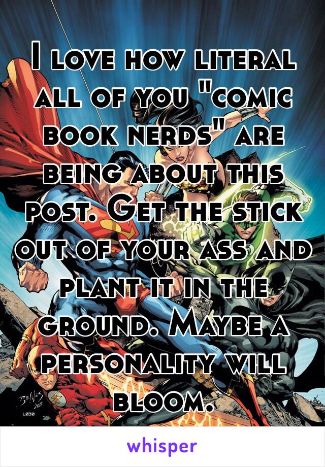 I love how literal all of you "comic book nerds" are being about this post. Get the stick out of your ass and plant it in the ground. Maybe a personality will bloom. 