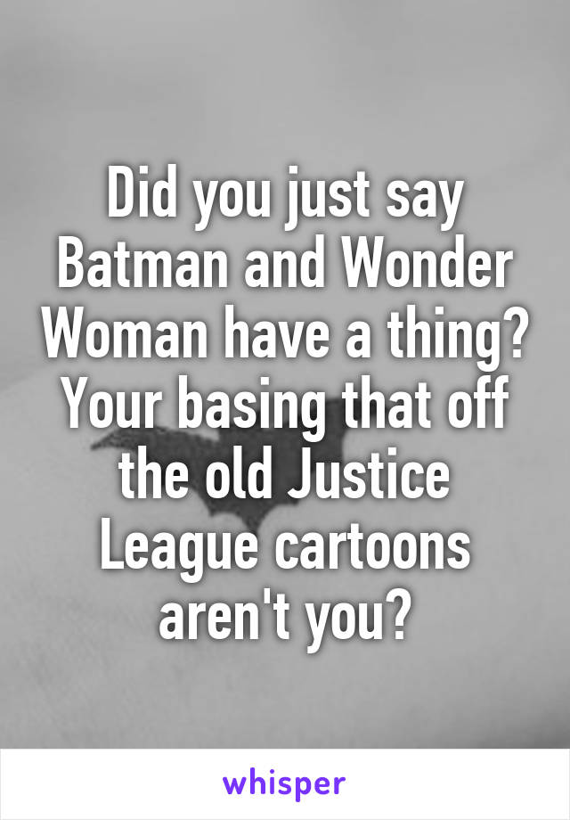 Did you just say Batman and Wonder Woman have a thing? Your basing that off the old Justice League cartoons aren't you?