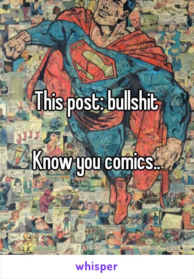 This post: bullshit

Know you comics..