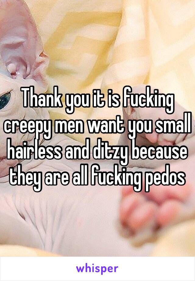 Thank you it is fucking creepy men want you small hairless and ditzy because they are all fucking pedos 