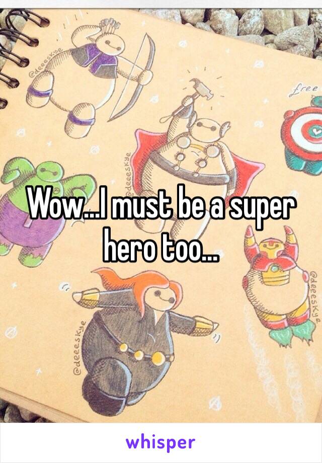 Wow...I must be a super hero too...