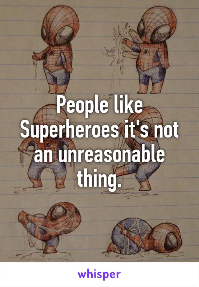 People like Superheroes it's not an unreasonable thing.