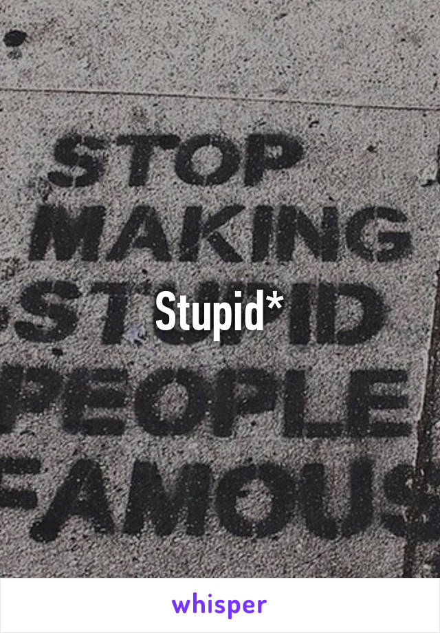 Stupid*