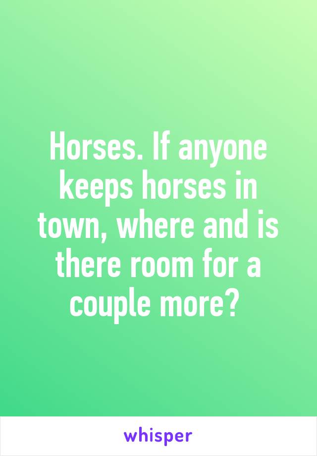 Horses. If anyone keeps horses in town, where and is there room for a couple more? 