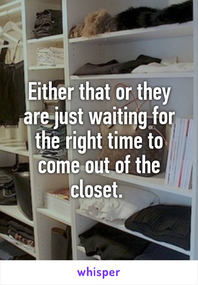 Either that or they are just waiting for the right time to come out of the closet. 