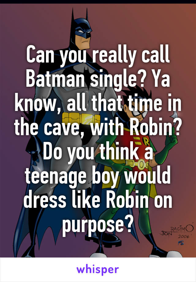 Can you really call Batman single? Ya know, all that time in the cave, with Robin? Do you think a teenage boy would dress like Robin on purpose?