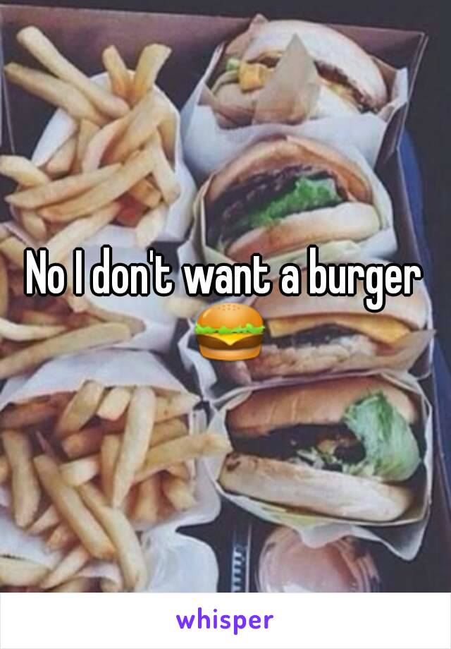 No I don't want a burger 🍔