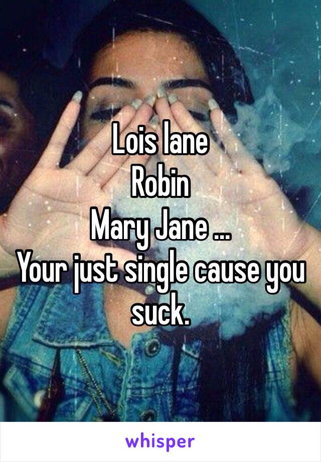 Lois lane
Robin
Mary Jane ...
Your just single cause you suck. 