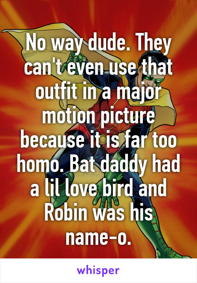 No way dude. They can't even use that outfit in a major motion picture because it is far too homo. Bat daddy had a lil love bird and Robin was his name-o.