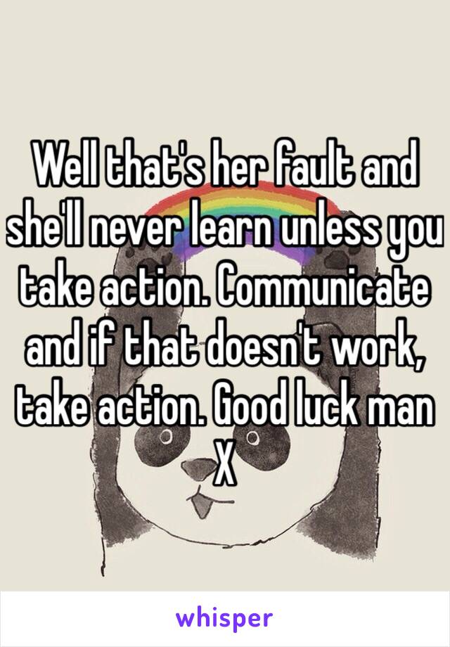 Well that's her fault and she'll never learn unless you take action. Communicate and if that doesn't work, take action. Good luck man X 