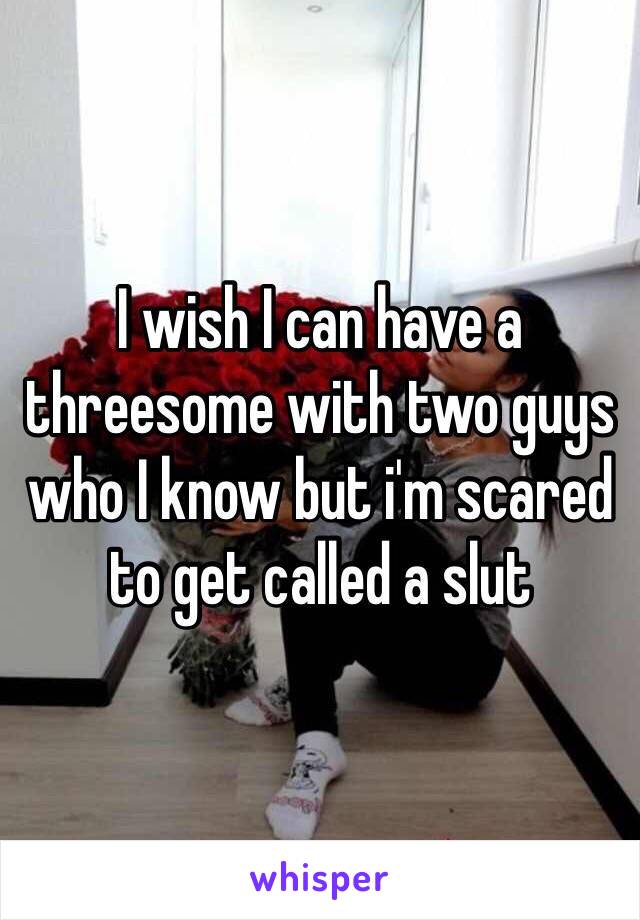 I wish I can have a threesome with two guys who I know but i'm scared to get called a slut