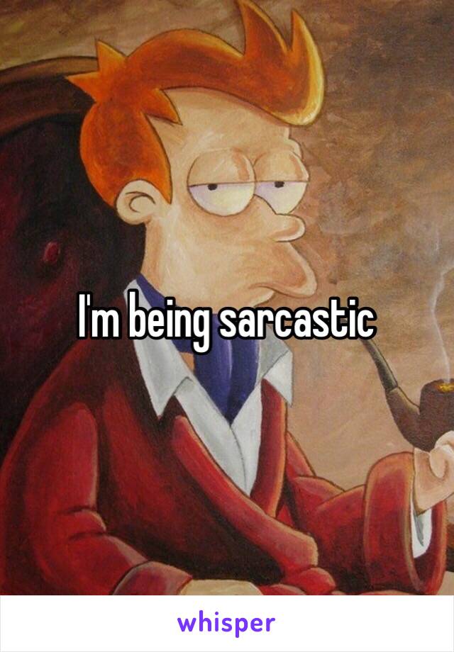 I'm being sarcastic 